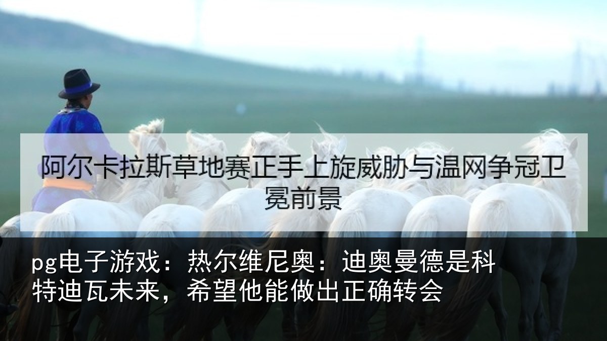 pg电子游戏：热尔相关情况科特相关情况做出正确转会