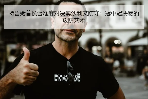 特鲁姆普长台准度对决奥沙利文防守：冠中冠决赛的攻防艺术