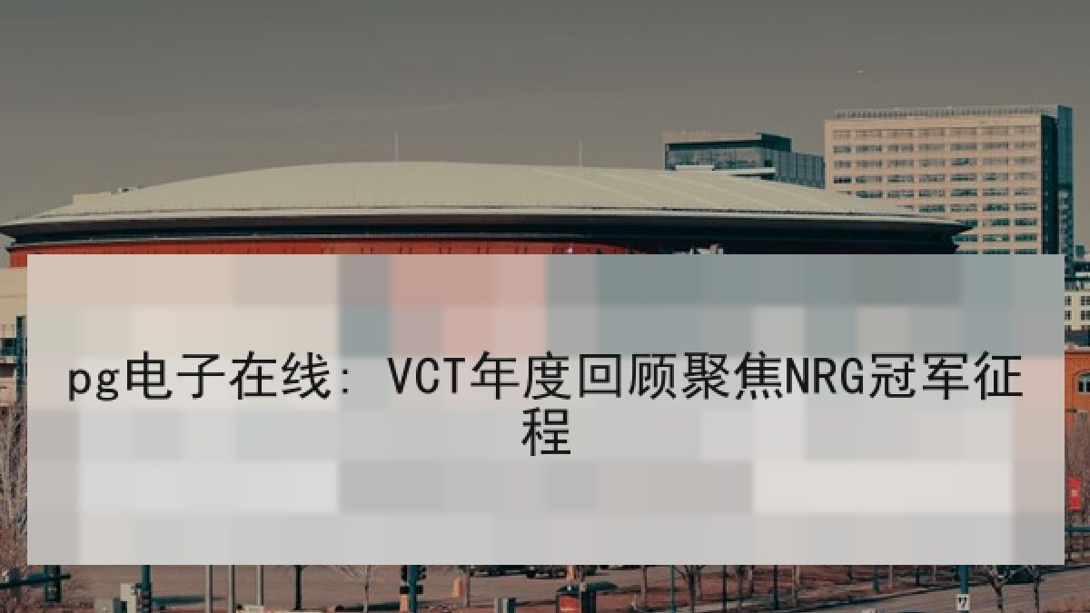 pg电子在线: VCT年度回顾聚焦NRG冠军征程