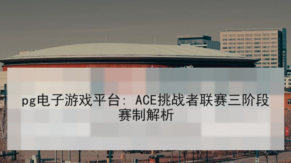 pg电子游戏平台: ACE挑战者联赛三阶段赛制解析
