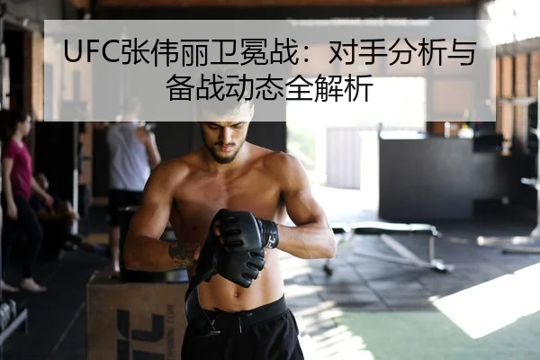 UFC张伟丽卫冕战：对手分析与备战动态全解析