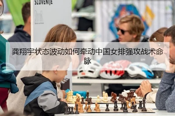 龚翔宇状态波动如何牵动中国女排强攻战术命脉