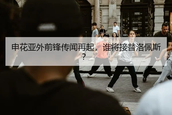 申花亚外前锋传闻再起，谁将接替洛佩斯？