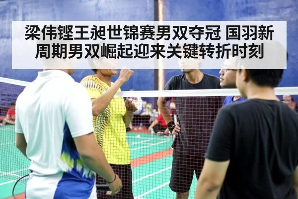 梁伟铿王昶世锦赛男双夺冠 国羽新周期男双崛起迎来关键转折时刻