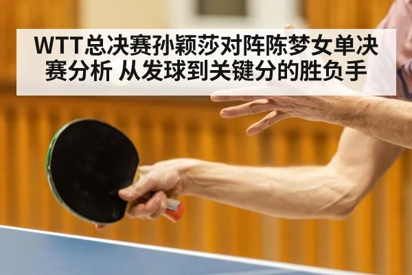 WTT总决赛孙颖莎对阵陈梦女单决赛分析 从发球到关键分的胜负手
