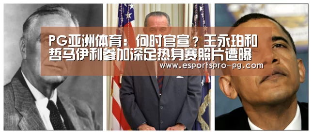PG亚洲体育:何时官宣?王永珀和哲马伊利参加深足热身赛照片遭曝光(图2) PG棋牌